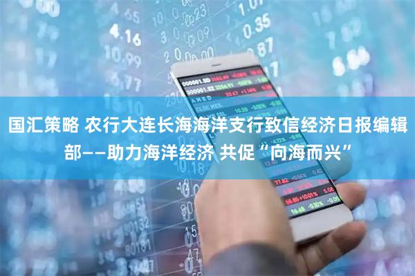 国汇策略 农行大连长海海洋支行致信经济日报编辑部——助力海洋经济 共促“向海而兴”