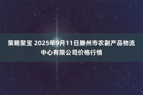 策略聚宝 2025年9月11日滕州市农副产品物流中心有限公司价格行情