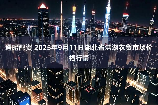 通昭配资 2025年9月11日湖北省洪湖农贸市场价格行情