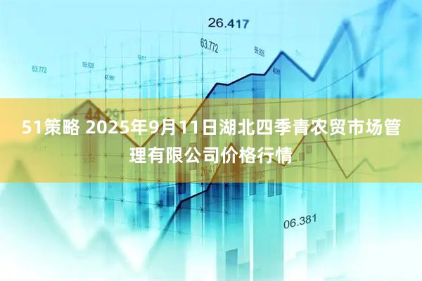 51策略 2025年9月11日湖北四季青农贸市场管理有限公司价格行情