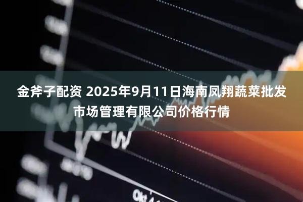 金斧子配资 2025年9月11日海南凤翔蔬菜批发市场管理有限公司价格行情