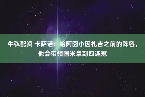 牛弘配资 卡萨诺：给阿囧小因扎吉之前的阵容，他会带领国米拿到四连冠