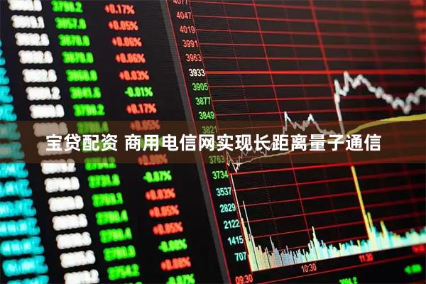 宝贷配资 商用电信网实现长距离量子通信