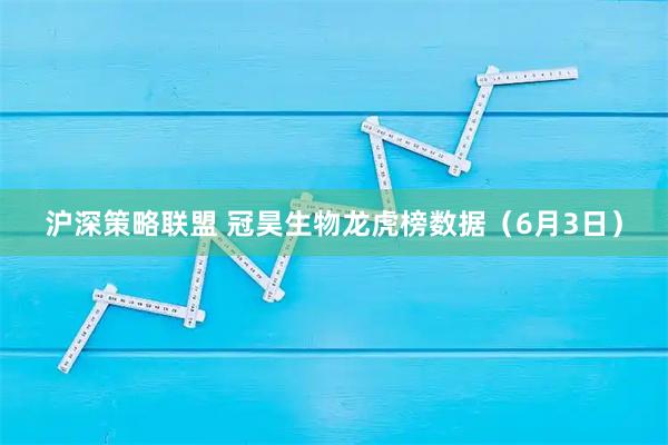 沪深策略联盟 冠昊生物龙虎榜数据（6月3日）