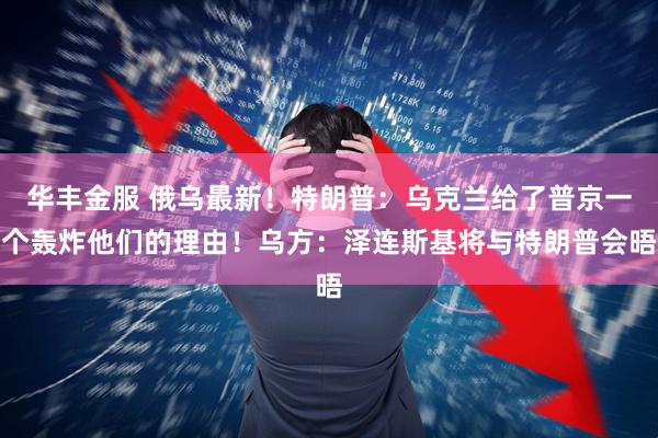 华丰金服 俄乌最新!特朗普:乌克兰给了普京一个轰炸他们的理由!乌方:泽连斯基将与特朗普会晤