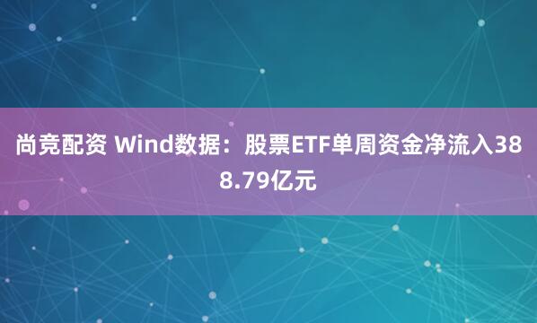 尚竞配资 Wind数据：股票ETF单周资金净流入388.79亿元