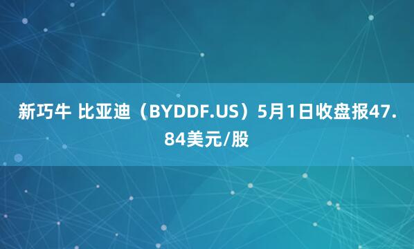 新巧牛 比亚迪（BYDDF.US）5月1日收盘报47.84美元/股
