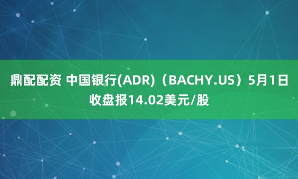 鼎配配资 中国银行(ADR)（BACHY.US）5月1日收盘报14.02美元/股