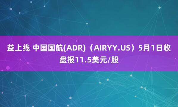 益上线 中国国航(ADR)（AIRYY.US）5月1日收盘报11.5美元/股