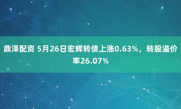 鼎泽配资 5月26日宏辉转债上涨0.63%，转股溢价率26.07%