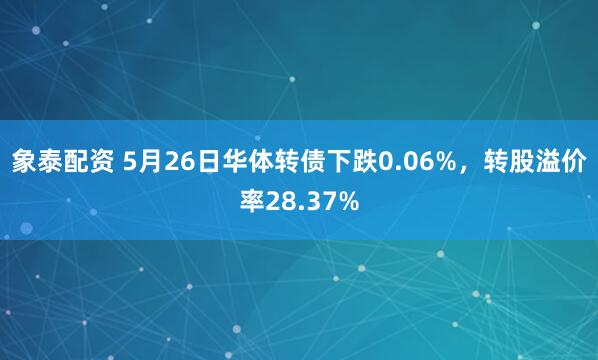 象泰配资 5月26日华体转债下跌0.06%，转股溢价率28.37%