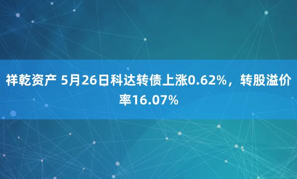 祥乾资产 5月26日科达转债上涨0.62%，转股溢价率16.07%
