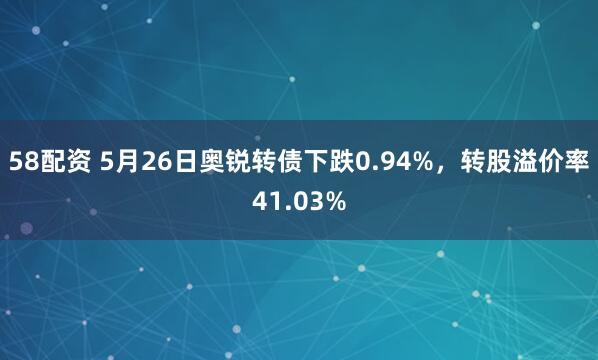 58配资 5月26日奥锐转债下跌0.94%，转股溢价率41.03%