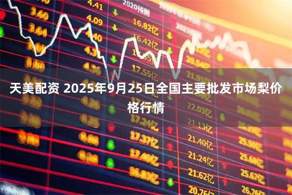 天美配资 2025年9月25日全国主要批发市场梨价格行情