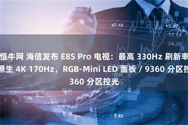恒牛网 海信发布 E8S Pro 电视：最高 330Hz 刷新率、原生 4K 170Hz，RGB-Mini LED 面板 / 9360 分区控光
