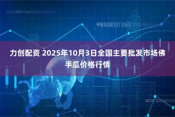 力创配资 2025年10月3日全国主要批发市场佛手瓜价格行情
