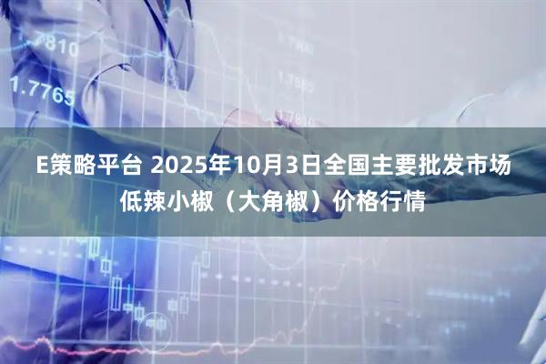 E策略平台 2025年10月3日全国主要批发市场低辣小椒（大角椒）价格行情