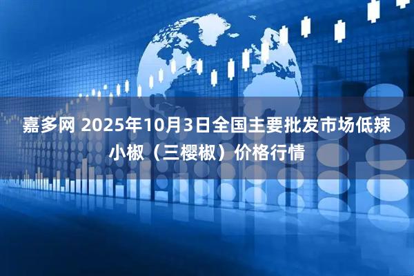 嘉多网 2025年10月3日全国主要批发市场低辣小椒（三樱椒）价格行情
