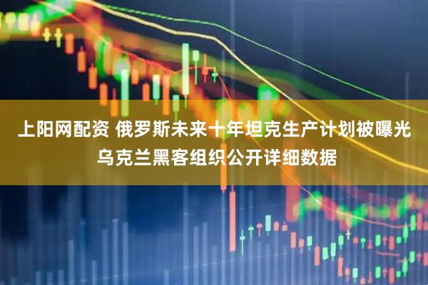 上阳网配资 俄罗斯未来十年坦克生产计划被曝光 乌克兰黑客组织公开详细数据
