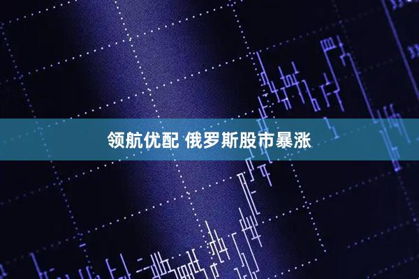 领航优配 俄罗斯股市暴涨