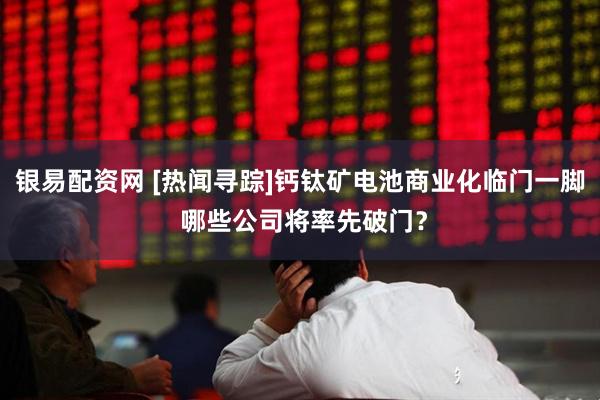 银易配资网 [热闻寻踪]钙钛矿电池商业化临门一脚 哪些公司将率先破门？