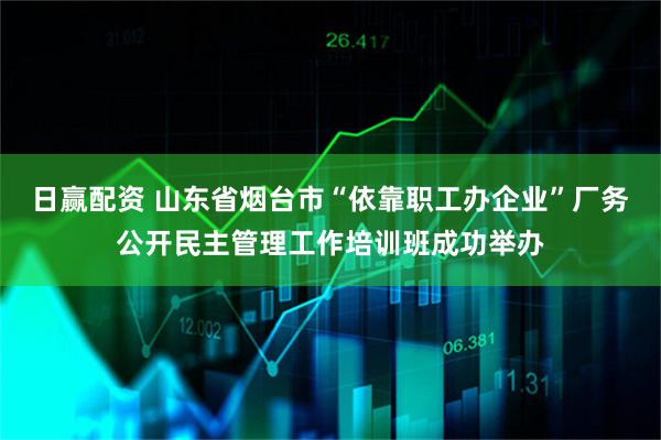 日赢配资 山东省烟台市“依靠职工办企业”厂务公开民主管理工作培训班成功举办
