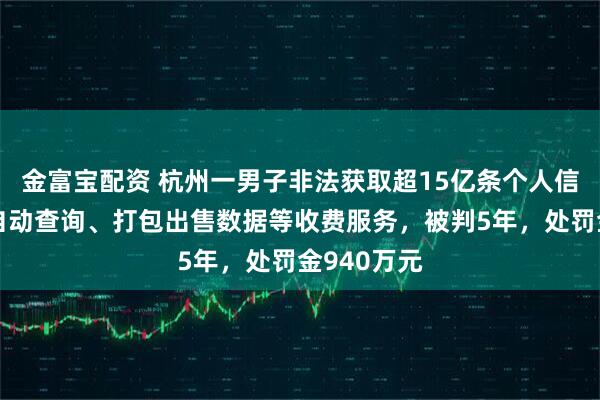 金富宝配资 杭州一男子非法获取超15亿条个人信息，提供自动查询、打包出售数据等收费服务，被判5年，处罚金940万元