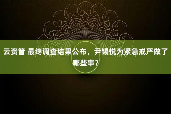 云资管 最终调查结果公布，尹锡悦为紧急戒严做了哪些事？