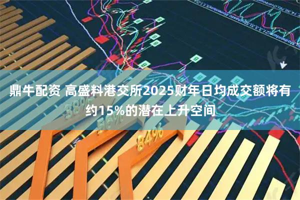 鼎牛配资 高盛料港交所2025财年日均成交额将有约15%的潜在上升空间