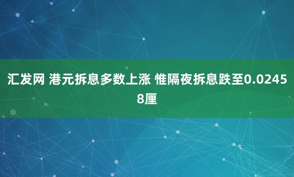 汇发网 港元拆息多数上涨 惟隔夜拆息跌至0.02458厘