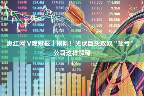 惠红网 V观财报｜刚刚！光伏巨头双双“预亏”，公司这样解释