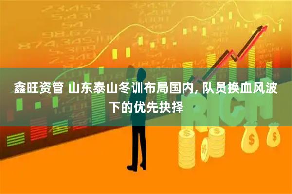 鑫旺资管 山东泰山冬训布局国内, 队员换血风波下的优先抉择