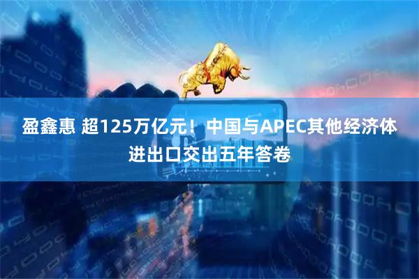 盈鑫惠 超125万亿元！中国与APEC其他经济体进出口交出五年答卷