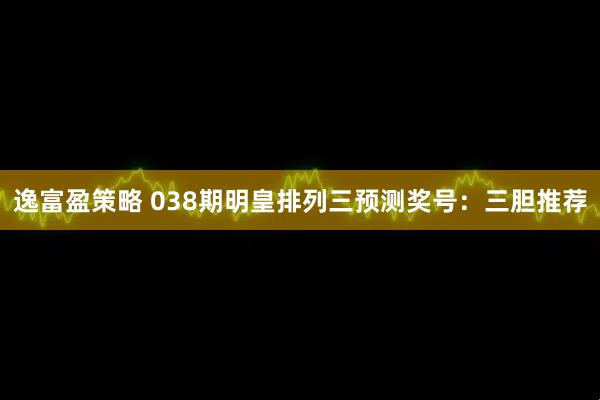 逸富盈策略 038期明皇排列三预测奖号：三胆推荐