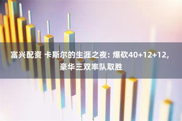 富兴配资 卡斯尔的生涯之夜: 爆砍40+12+12, 豪华三双率队取胜