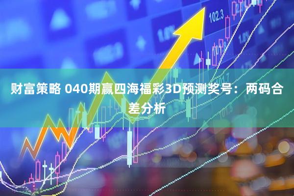 财富策略 040期赢四海福彩3D预测奖号：两码合差分析
