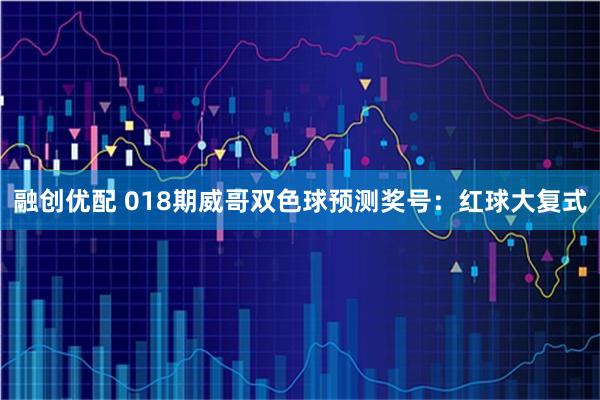融创优配 018期威哥双色球预测奖号：红球大复式