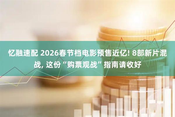忆融速配 2026春节档电影预售近亿! 8部新片混战, 这份“购票观战”指南请收好