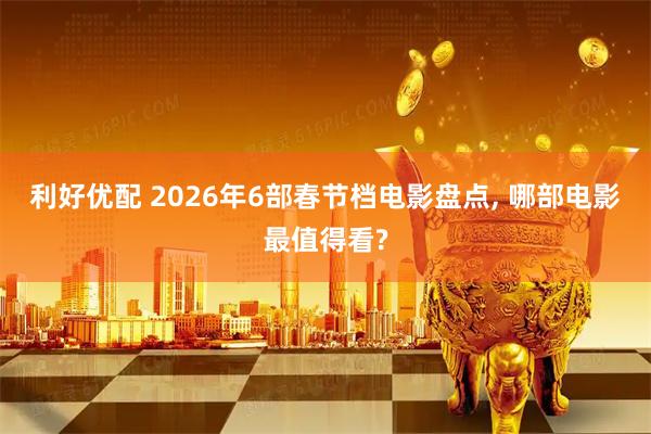 利好优配 2026年6部春节档电影盘点, 哪部电影最值得看?