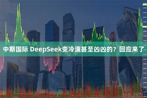 中期国际 DeepSeek变冷漠甚至凶凶的？回应来了