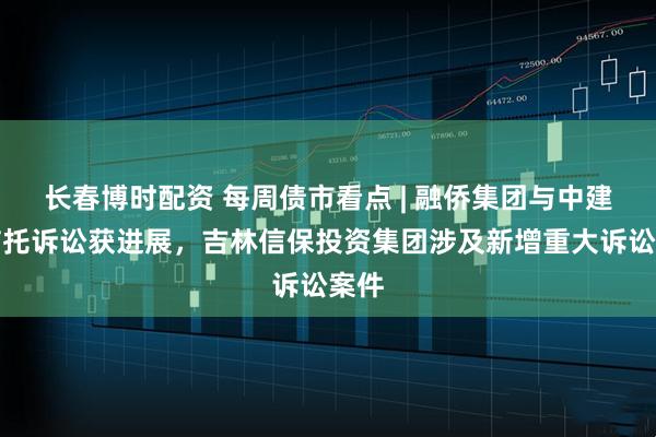 长春博时配资 每周债市看点 | 融侨集团与中建投信托诉讼获进展，吉林信保投资集团涉及新增重大诉讼案件