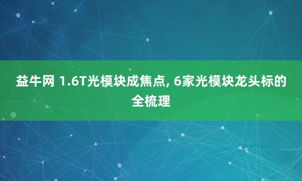 益牛网 1.6T光模块成焦点, 6家光模块龙头标的全梳理