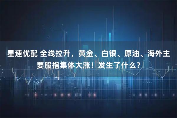 星速优配 全线拉升，黄金、白银、原油、海外主要股指集体大涨！发生了什么？