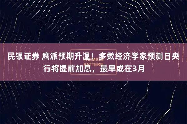民银证券 鹰派预期升温！多数经济学家预测日央行将提前加息，最早或在3月