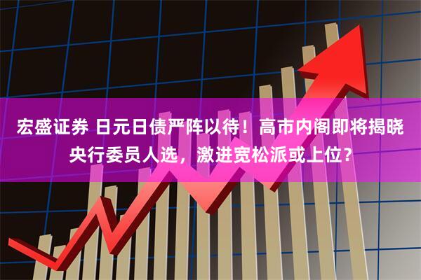 宏盛证券 日元日债严阵以待！高市内阁即将揭晓央行委员人选，激进宽松派或上位？