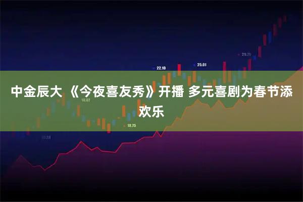 中金辰大 《今夜喜友秀》开播 多元喜剧为春节添欢乐