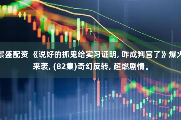 景盛配资 《说好的抓鬼给实习证明, 咋成判官了》爆火来袭, (82集)奇幻反转, 超燃剧情。