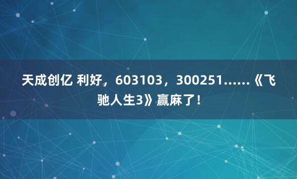 天成创亿 利好，603103，300251......《飞驰人生3》赢麻了！