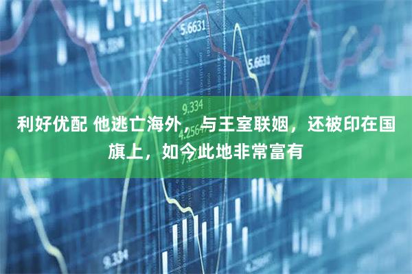 利好优配 他逃亡海外，与王室联姻，还被印在国旗上，如今此地非常富有