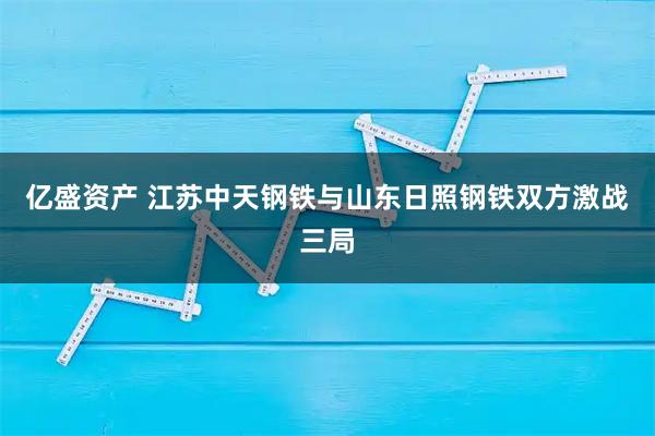 亿盛资产 江苏中天钢铁与山东日照钢铁双方激战三局